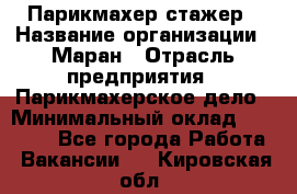 Парикмахер-стажер › Название организации ­ Маран › Отрасль предприятия ­ Парикмахерское дело › Минимальный оклад ­ 30 000 - Все города Работа » Вакансии   . Кировская обл.